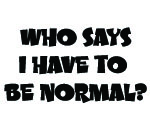 WHO SAYS I HAVE TO BE NORMAL? DECAL