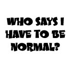 WHO SAYS I HAVE TO BE NORMAL? DECAL